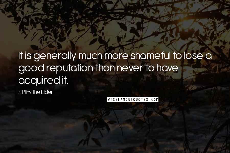 Pliny The Elder Quotes: It is generally much more shameful to lose a good reputation than never to have acquired it.