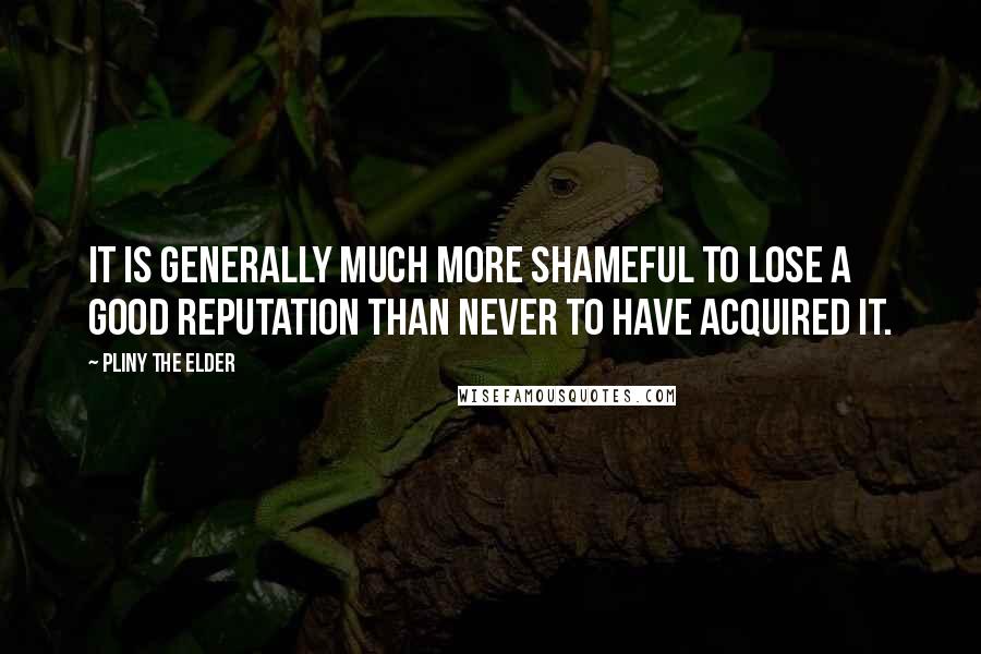 Pliny The Elder Quotes: It is generally much more shameful to lose a good reputation than never to have acquired it.