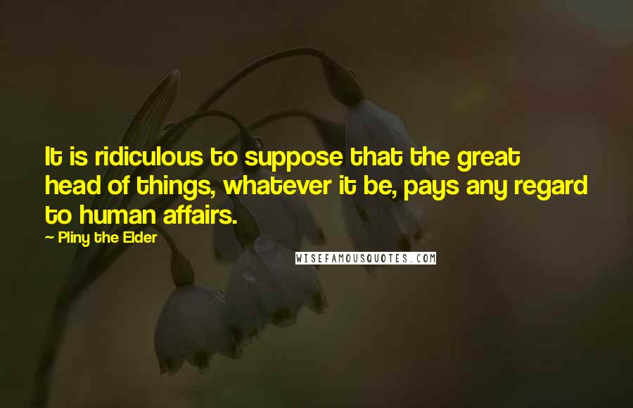 Pliny The Elder Quotes: It is ridiculous to suppose that the great head of things, whatever it be, pays any regard to human affairs.