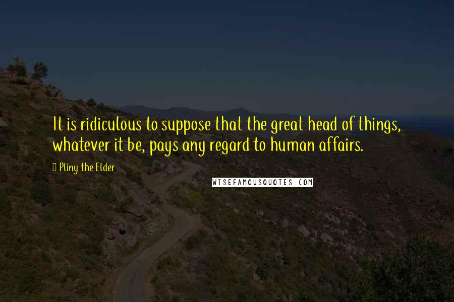 Pliny The Elder Quotes: It is ridiculous to suppose that the great head of things, whatever it be, pays any regard to human affairs.