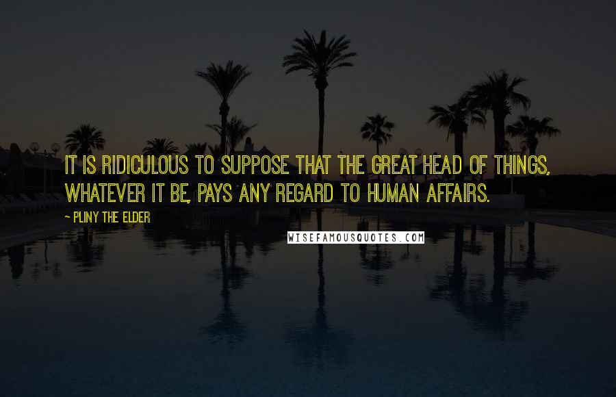 Pliny The Elder Quotes: It is ridiculous to suppose that the great head of things, whatever it be, pays any regard to human affairs.