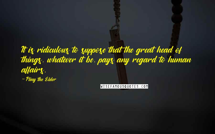 Pliny The Elder Quotes: It is ridiculous to suppose that the great head of things, whatever it be, pays any regard to human affairs.