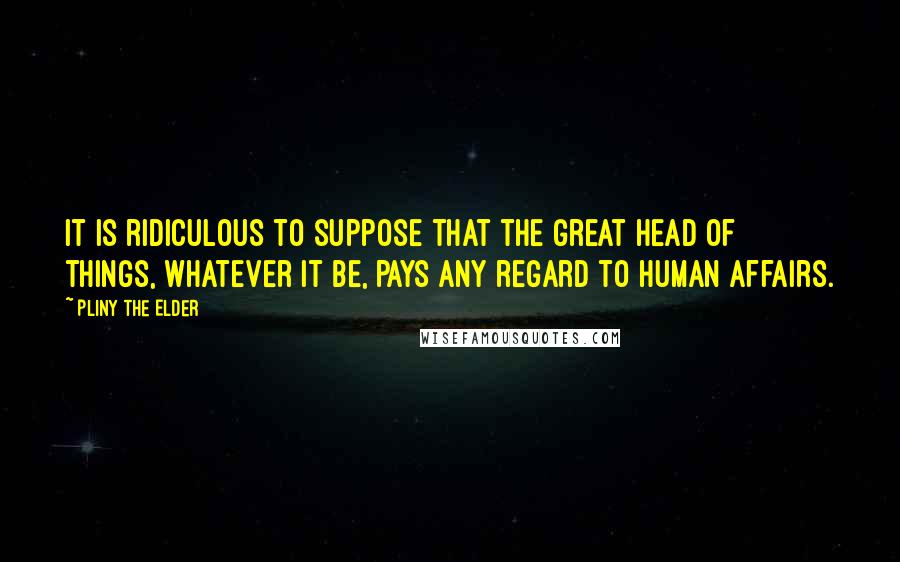 Pliny The Elder Quotes: It is ridiculous to suppose that the great head of things, whatever it be, pays any regard to human affairs.