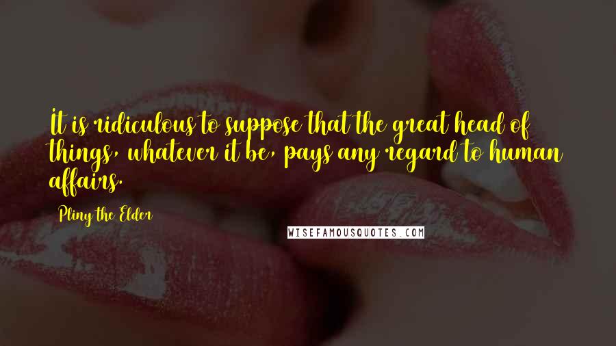 Pliny The Elder Quotes: It is ridiculous to suppose that the great head of things, whatever it be, pays any regard to human affairs.