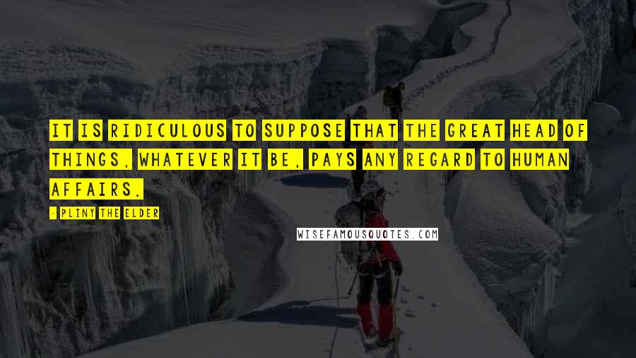 Pliny The Elder Quotes: It is ridiculous to suppose that the great head of things, whatever it be, pays any regard to human affairs.