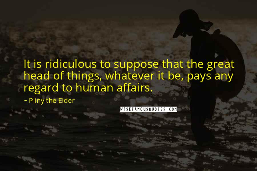 Pliny The Elder Quotes: It is ridiculous to suppose that the great head of things, whatever it be, pays any regard to human affairs.