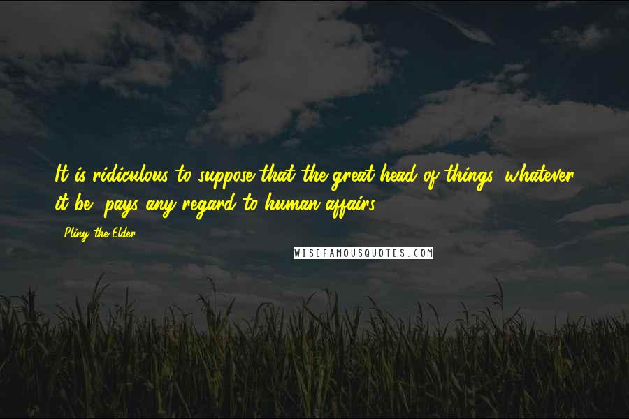 Pliny The Elder Quotes: It is ridiculous to suppose that the great head of things, whatever it be, pays any regard to human affairs.