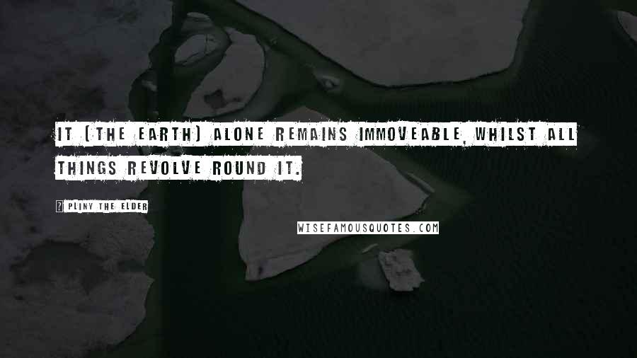 Pliny The Elder Quotes: It [the earth] alone remains immoveable, whilst all things revolve round it.
