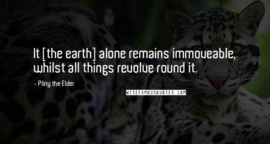 Pliny The Elder Quotes: It [the earth] alone remains immoveable, whilst all things revolve round it.