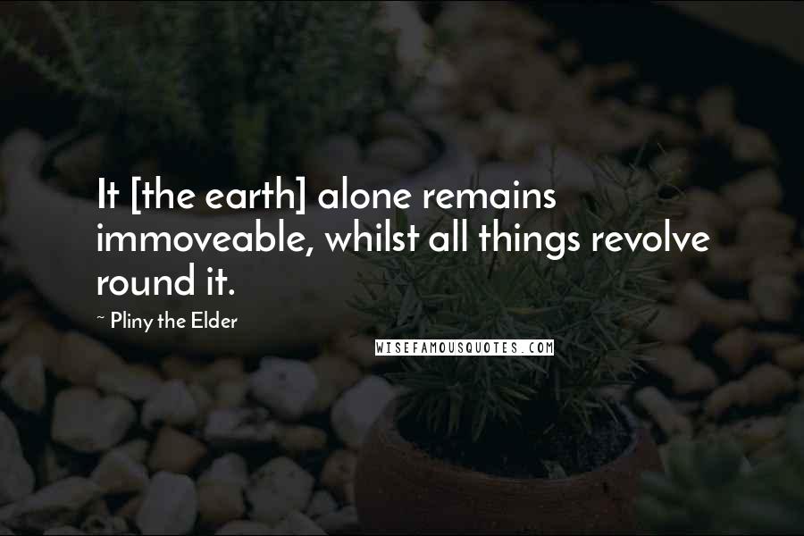 Pliny The Elder Quotes: It [the earth] alone remains immoveable, whilst all things revolve round it.