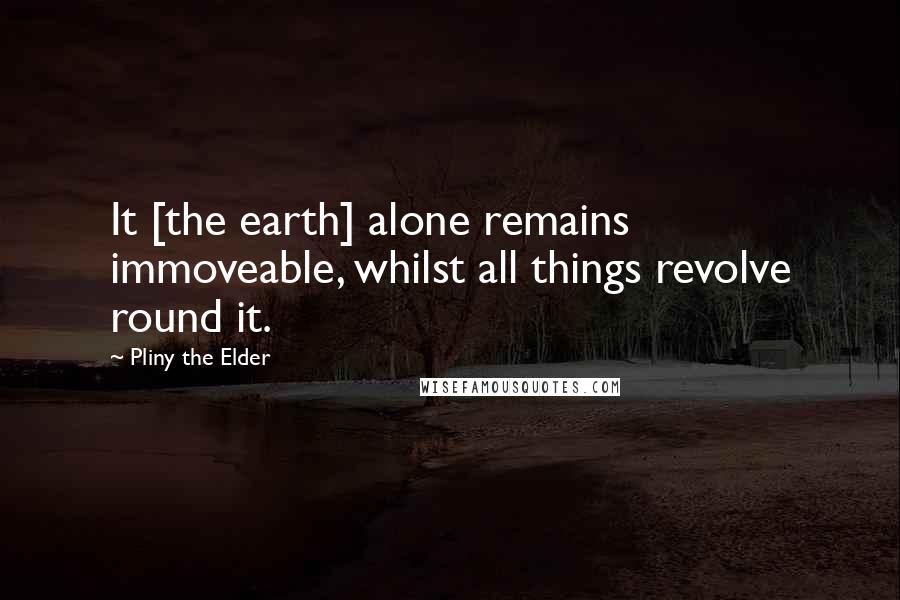 Pliny The Elder Quotes: It [the earth] alone remains immoveable, whilst all things revolve round it.