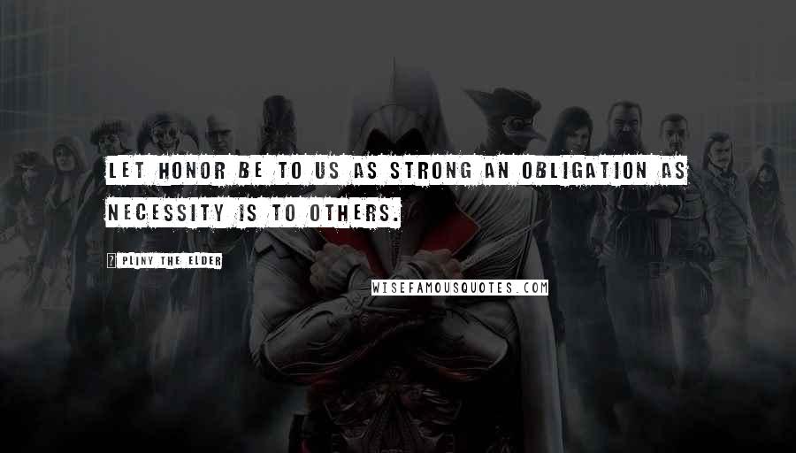 Pliny The Elder Quotes: Let honor be to us as strong an obligation as necessity is to others.