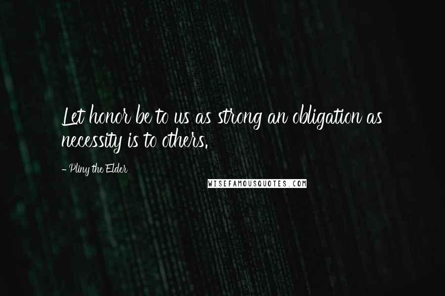 Pliny The Elder Quotes: Let honor be to us as strong an obligation as necessity is to others.