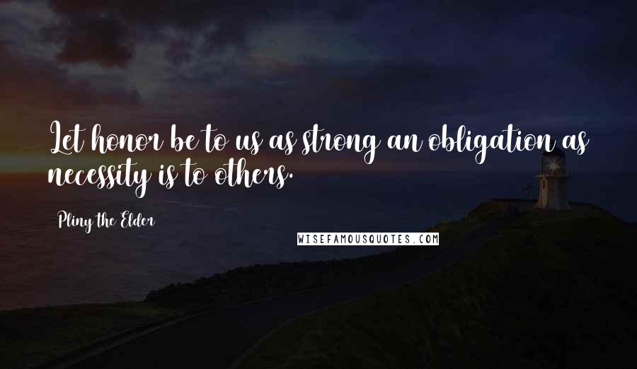 Pliny The Elder Quotes: Let honor be to us as strong an obligation as necessity is to others.