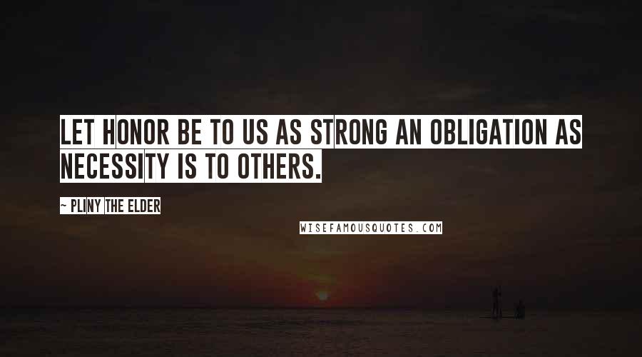 Pliny The Elder Quotes: Let honor be to us as strong an obligation as necessity is to others.