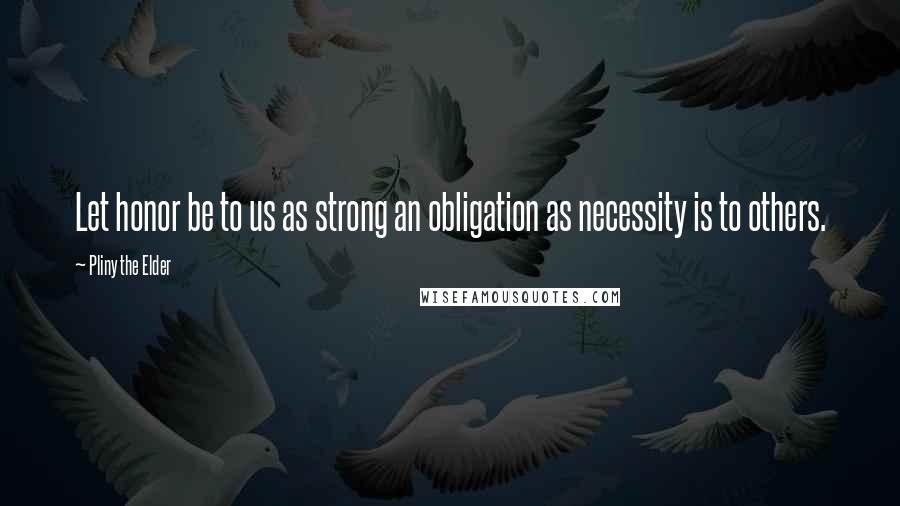 Pliny The Elder Quotes: Let honor be to us as strong an obligation as necessity is to others.