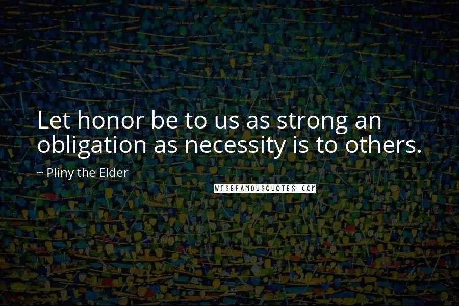 Pliny The Elder Quotes: Let honor be to us as strong an obligation as necessity is to others.