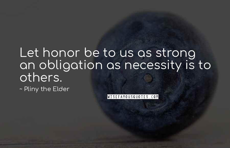 Pliny The Elder Quotes: Let honor be to us as strong an obligation as necessity is to others.