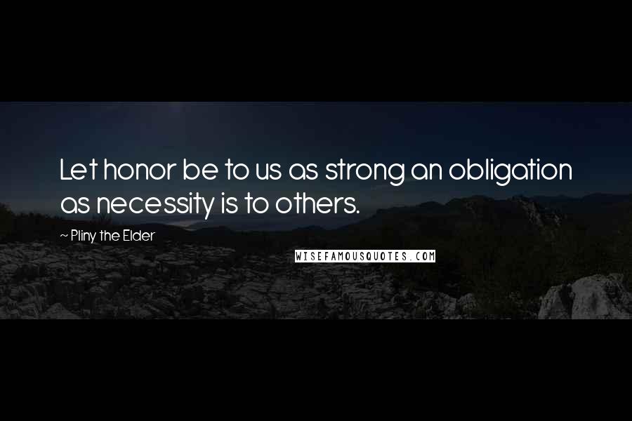 Pliny The Elder Quotes: Let honor be to us as strong an obligation as necessity is to others.