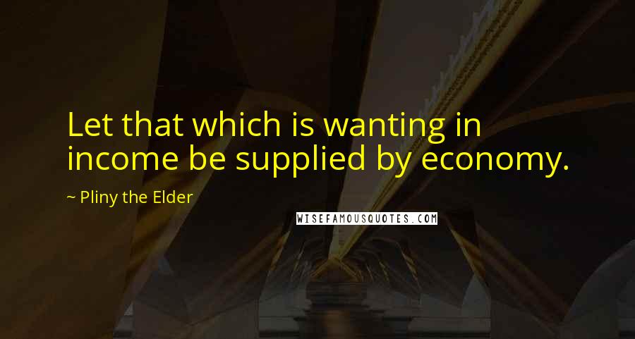 Pliny The Elder Quotes: Let that which is wanting in income be supplied by economy.