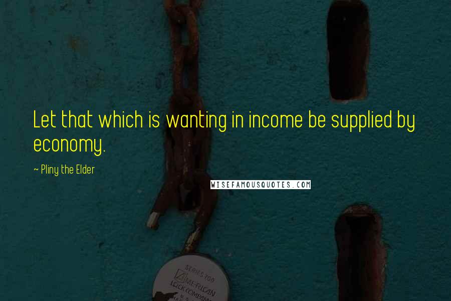 Pliny The Elder Quotes: Let that which is wanting in income be supplied by economy.