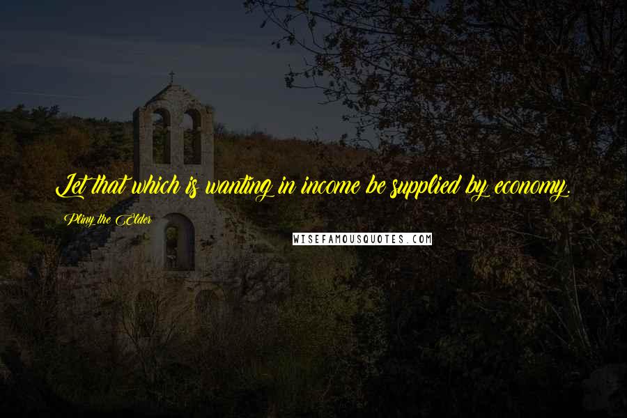 Pliny The Elder Quotes: Let that which is wanting in income be supplied by economy.