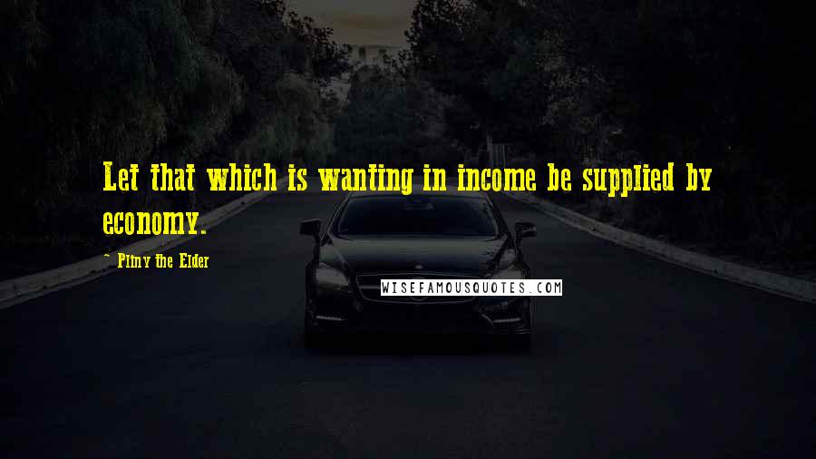 Pliny The Elder Quotes: Let that which is wanting in income be supplied by economy.