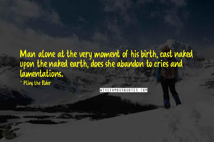 Pliny The Elder Quotes: Man alone at the very moment of his birth, cast naked upon the naked earth, does she abandon to cries and lamentations.