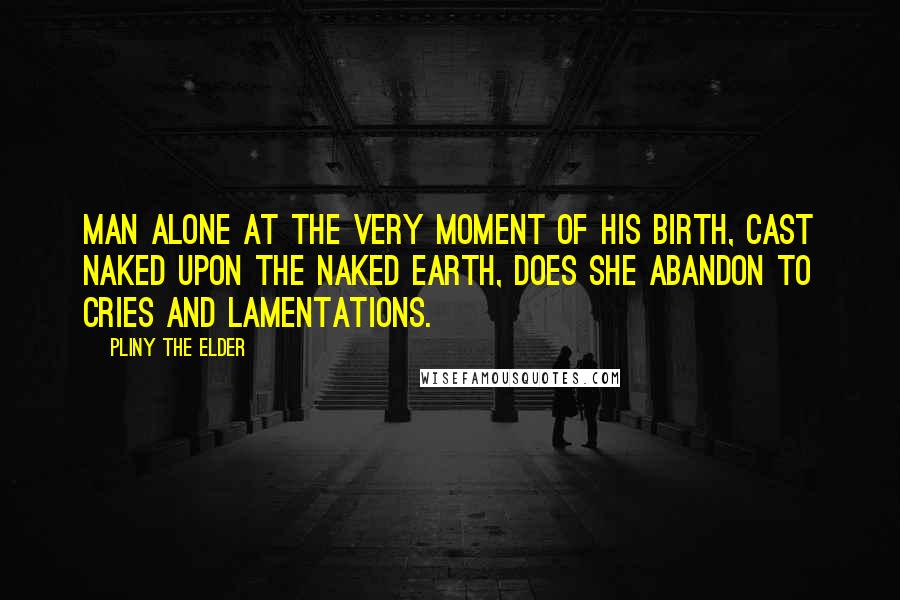 Pliny The Elder Quotes: Man alone at the very moment of his birth, cast naked upon the naked earth, does she abandon to cries and lamentations.
