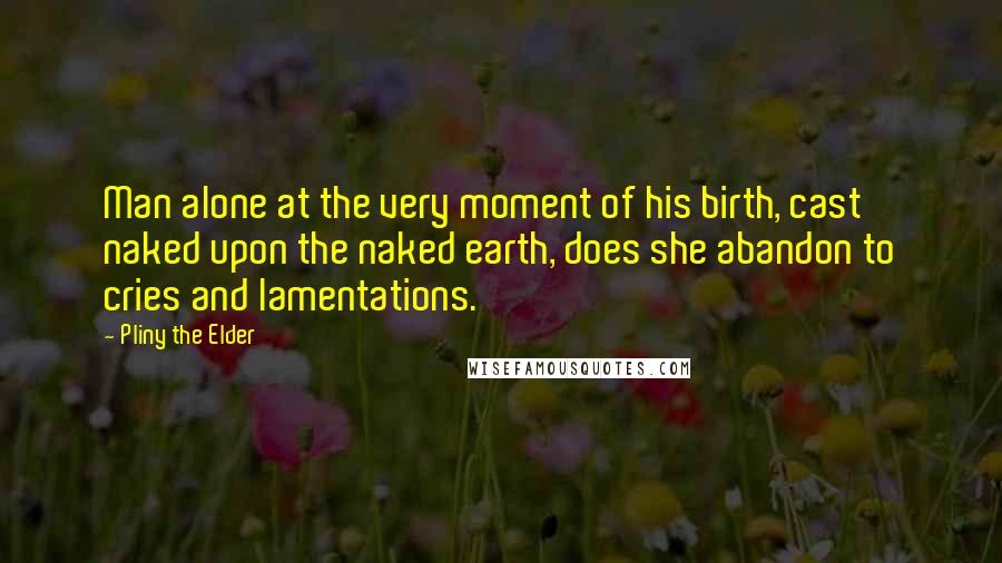 Pliny The Elder Quotes: Man alone at the very moment of his birth, cast naked upon the naked earth, does she abandon to cries and lamentations.