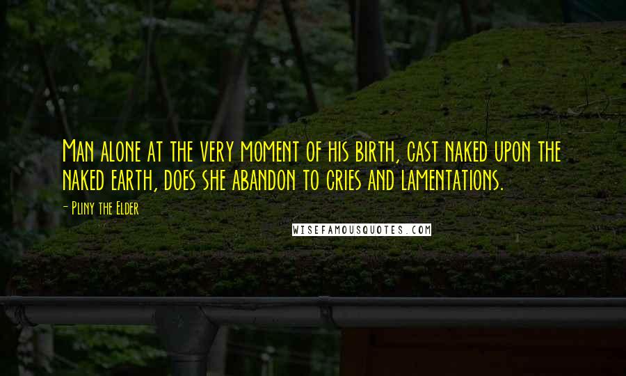 Pliny The Elder Quotes: Man alone at the very moment of his birth, cast naked upon the naked earth, does she abandon to cries and lamentations.