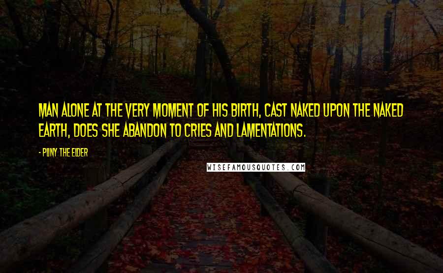 Pliny The Elder Quotes: Man alone at the very moment of his birth, cast naked upon the naked earth, does she abandon to cries and lamentations.
