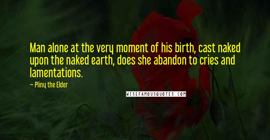 Pliny The Elder Quotes: Man alone at the very moment of his birth, cast naked upon the naked earth, does she abandon to cries and lamentations.