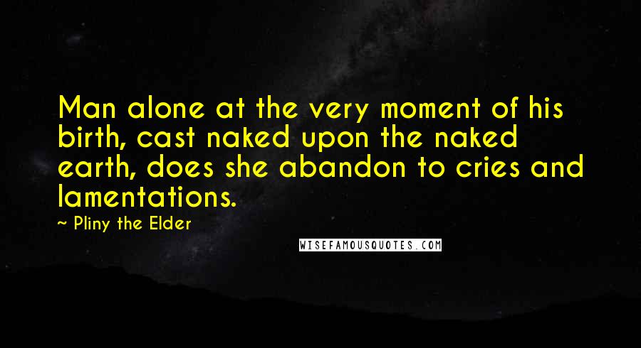 Pliny The Elder Quotes: Man alone at the very moment of his birth, cast naked upon the naked earth, does she abandon to cries and lamentations.