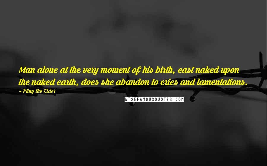 Pliny The Elder Quotes: Man alone at the very moment of his birth, cast naked upon the naked earth, does she abandon to cries and lamentations.