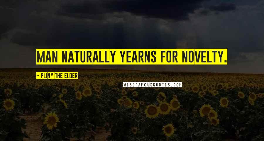 Pliny The Elder Quotes: Man naturally yearns for novelty.