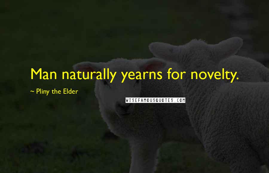 Pliny The Elder Quotes: Man naturally yearns for novelty.