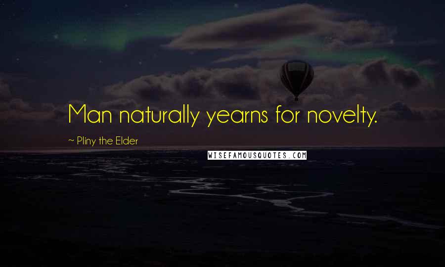 Pliny The Elder Quotes: Man naturally yearns for novelty.