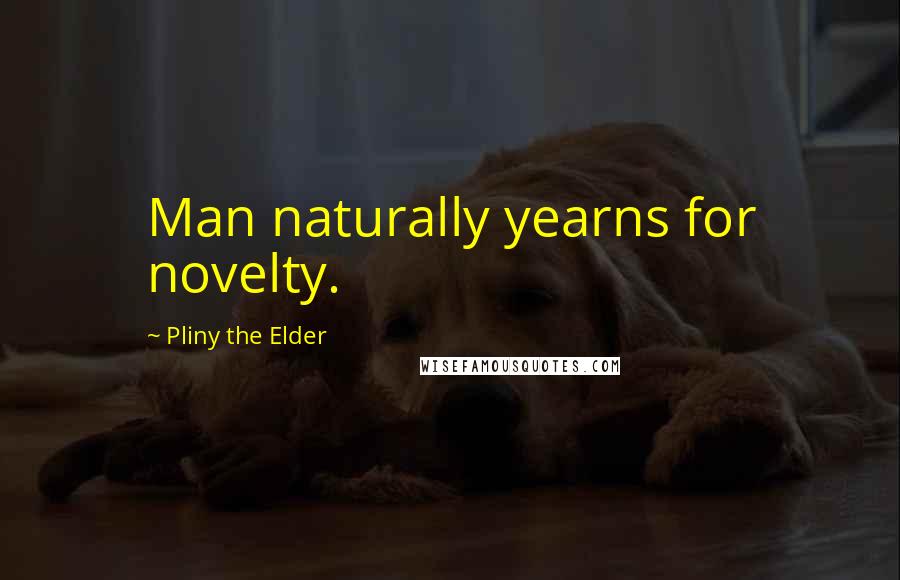 Pliny The Elder Quotes: Man naturally yearns for novelty.