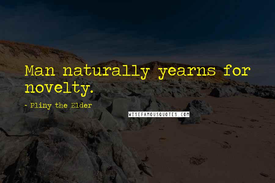 Pliny The Elder Quotes: Man naturally yearns for novelty.