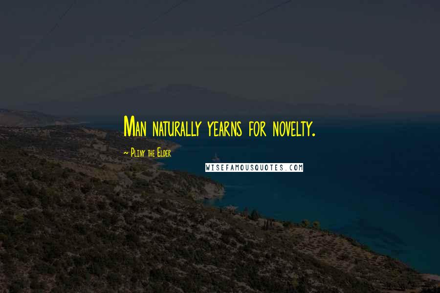 Pliny The Elder Quotes: Man naturally yearns for novelty.