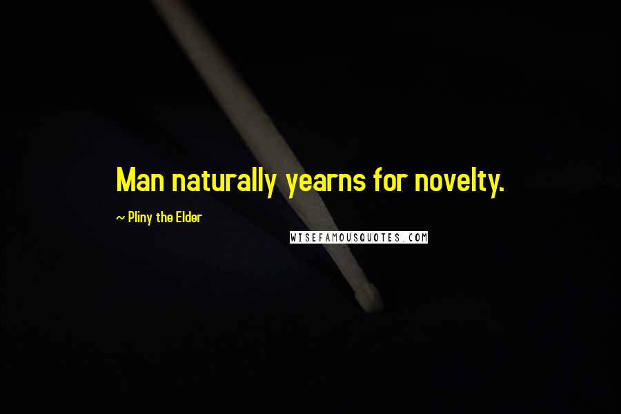 Pliny The Elder Quotes: Man naturally yearns for novelty.