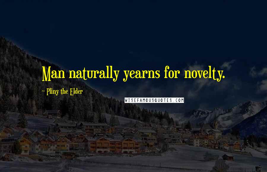 Pliny The Elder Quotes: Man naturally yearns for novelty.