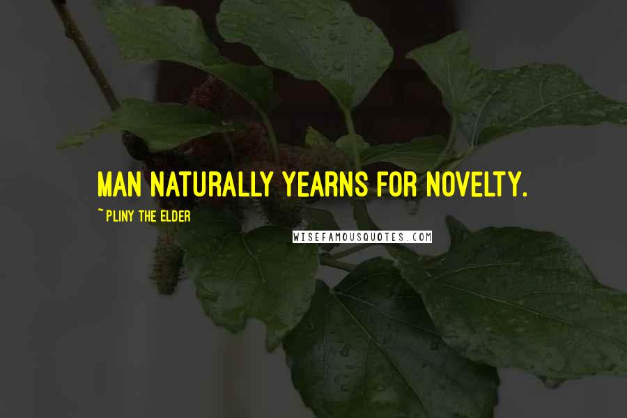 Pliny The Elder Quotes: Man naturally yearns for novelty.