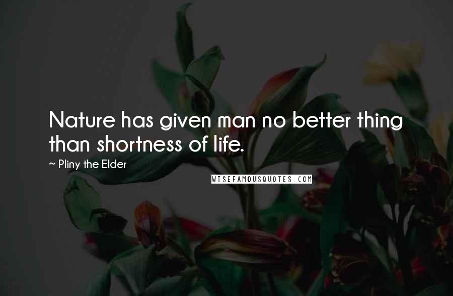 Pliny The Elder Quotes: Nature has given man no better thing than shortness of life.