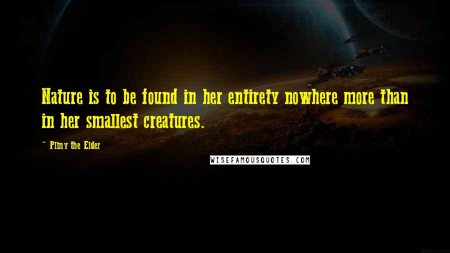 Pliny The Elder Quotes: Nature is to be found in her entirety nowhere more than in her smallest creatures.