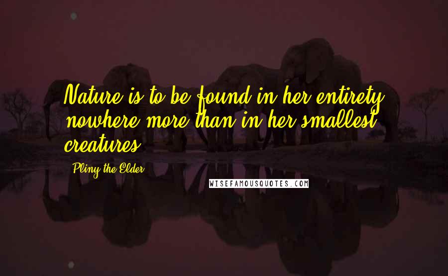 Pliny The Elder Quotes: Nature is to be found in her entirety nowhere more than in her smallest creatures.
