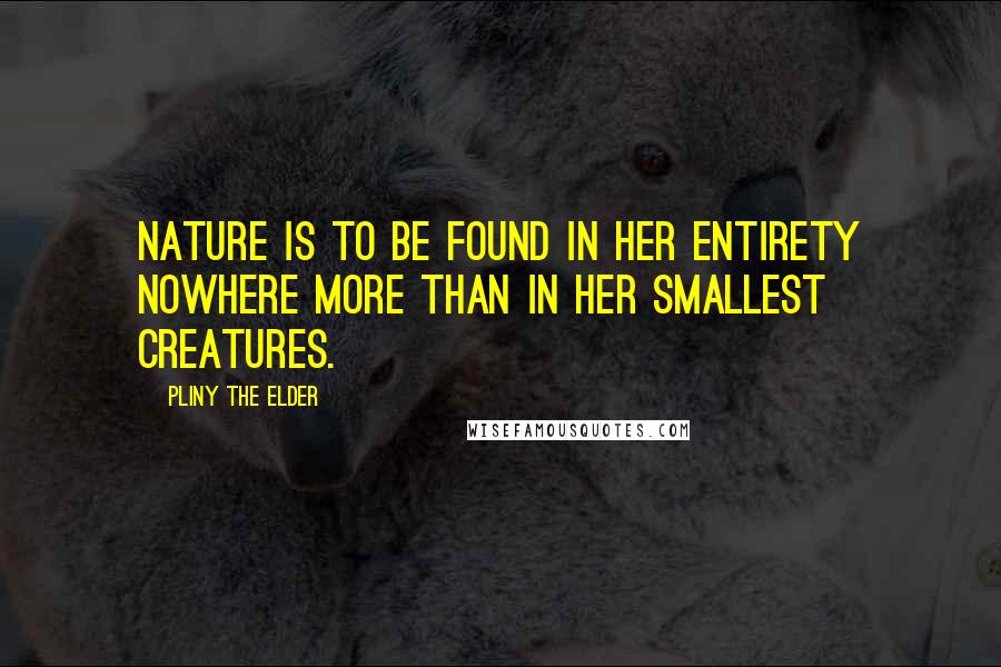 Pliny The Elder Quotes: Nature is to be found in her entirety nowhere more than in her smallest creatures.