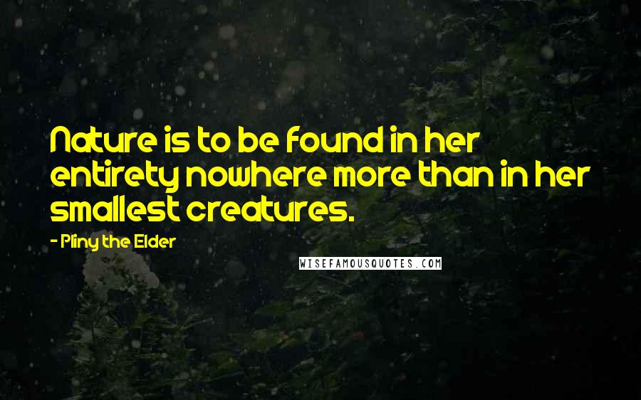 Pliny The Elder Quotes: Nature is to be found in her entirety nowhere more than in her smallest creatures.