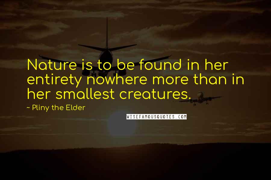 Pliny The Elder Quotes: Nature is to be found in her entirety nowhere more than in her smallest creatures.